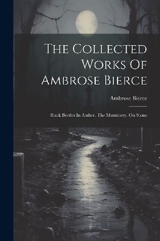 The Collected Works Of Ambrose Bierce: Black Beetles In Amber. The Mummery. On Stone