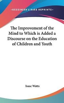 The Improvement of the Mind to Which is Added a Discourse on the Education of Children and Youth