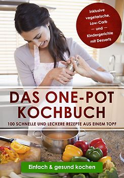 Das One-Pot Kochbuch: 100 schnelle und leckere Rezepte aus einem Topf inklusive vegetarische, Low-Carb und Kindergerichte mit Desserts - Einfach & gesund kochen