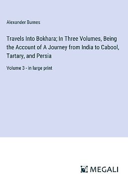 Travels Into Bokhara; In Three Volumes, Being the Account of A Journey from India to Cabool, Tartary, and Persia