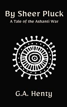 By Sheer Pluck: A Tale of the Ashanti War: A Classic Historical Fiction Novel (Annotated)