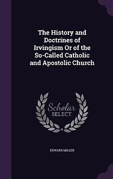 The History and Doctrines of Irvingism Or of the So-Called Catholic and Apostolic Church