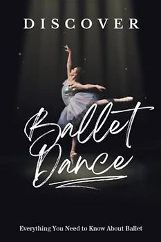Discover Ballet Dance: Everything You Need to Know About Ballet: Things You Should Know about Ballet Dance