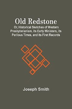 Old Redstone; Or, Historical Sketches Of Western Presbyterianism, Its Early Ministers, Its Perilous Times, And Its First Records