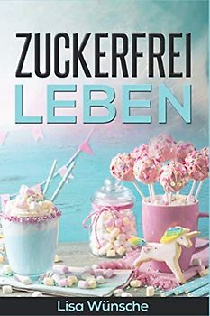 Zuckerfrei leben: wie du ohne Zucker gesund, fit und glücklich wirst! Zuckerfreie Ernährung für Anfänger mit sehr leckeren zuckerfreien Rezepten