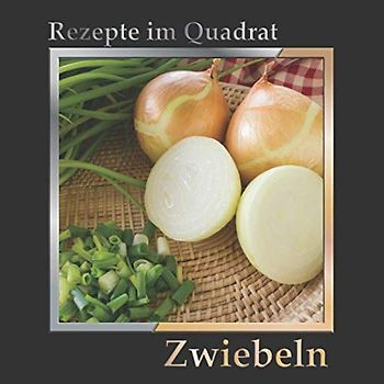 Rezepte im Quadrat: Zwiebeln – über 90 Rezepte mit gelben, roten und Frühlingszwiebeln – Hauptgerichte, Suppen, Beilagen oder für die nächste Party
