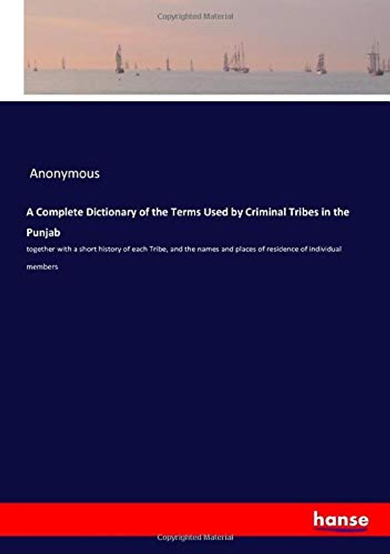 A Complete Dictionary of the Terms Used by Criminal Tribes in the Punjab: together with a short history of each Tribe, and the names and places of residence of individual members