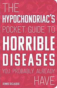 The Hypochondriac's Pocket Guide to Horrible Diseases You Probably Already Have