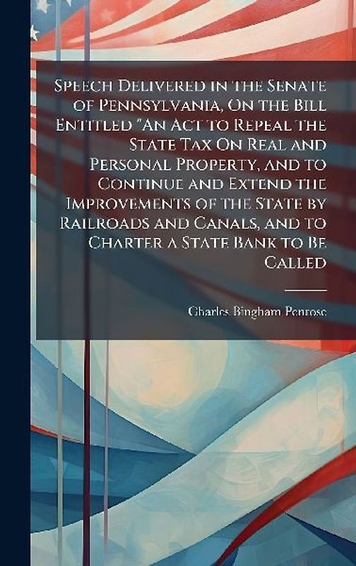 Speech Delivered in the Senate of Pennsylvania, On the Bill Entitled "An Act to Repeal the State Tax On Real and Personal Property, and to Continue and Extend the Improvements of the State by Railroads and Canals, and to Charter a State Bank to Be Called
