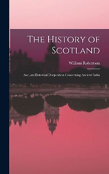 The History of Scotland; And, an Historical Disquisition Concerning Ancient India