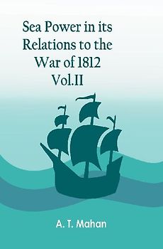 Sea Power in its Relations to the War of 1812. Vol.II