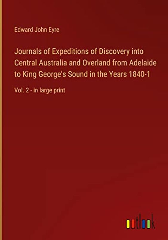 Journals of Expeditions of Discovery into Central Australia and Overland from Adelaide to King George's Sound in the Years 1840-1: Vol. 2 - in large print