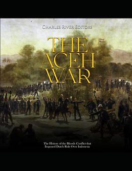 The Aceh War: The History of the Bloody Conflict that Imposed Dutch Rule Over Indonesia