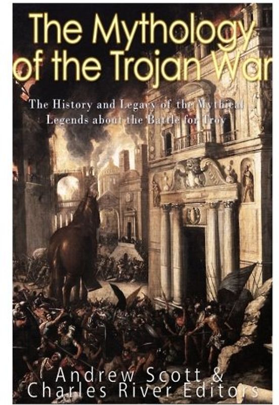 The Mythology of the Trojan War: The History and Legacy of the Mythical Legends about the Battle for Troy