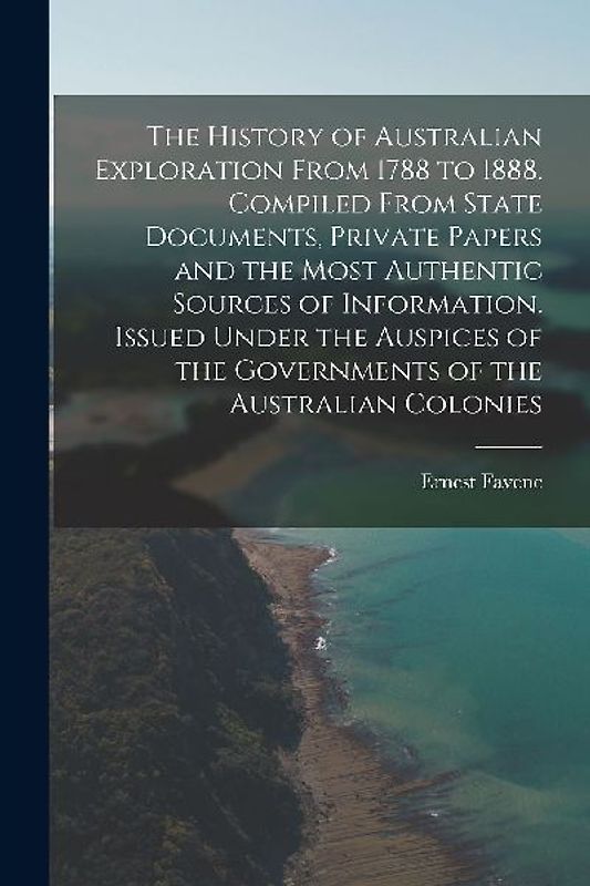 The History of Australian Exploration From 1788 to 1888. Compiled From State Documents, Private Papers and the Most Authentic Sources of Information.