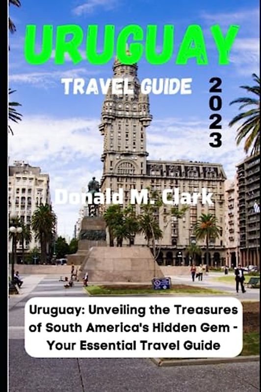 URUGUAY TRAVEL GUIDE 2023: Uruguay: Unveiling the Treasures of South America's Hidden Gem - Your Essential Travel Guide (World Exploring Travel Guide)