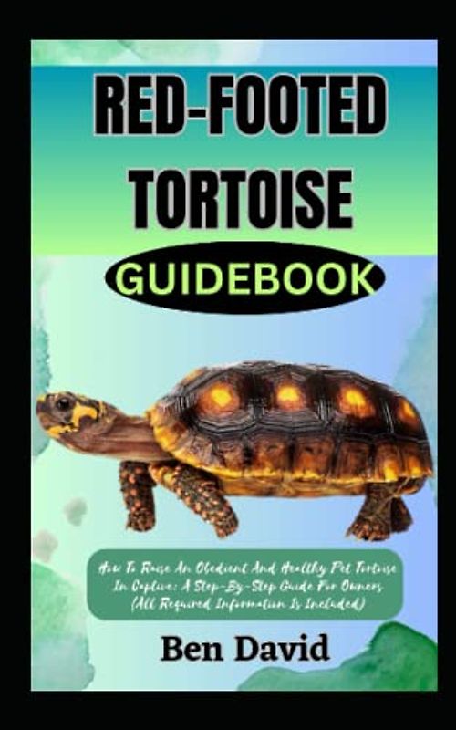 RED-FOOTED TORTOISE GUIDEBOOK: How To Raise An Obedient And Healthy Pet Tortoise In Captive: A Step-By-Step Guide For Owners (All Required Information Is Included)