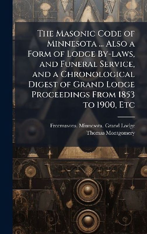 The Masonic Code of Minnesota ... Also a Form of Lodge By-laws, and Funeral Service, and a Chronological Digest of Grand Lodge Proceedings From 1853 to 1900, Etc