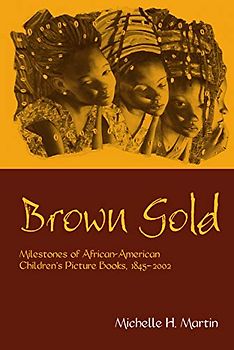 Brown Gold: Milestones of African American Children's Picture Books, 1845-2002 (Children's Literature and Culture, Band 30)