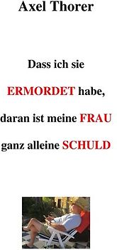 Dass ich sie ermordet habe, daran ist meine Frau ganz alleine schuld