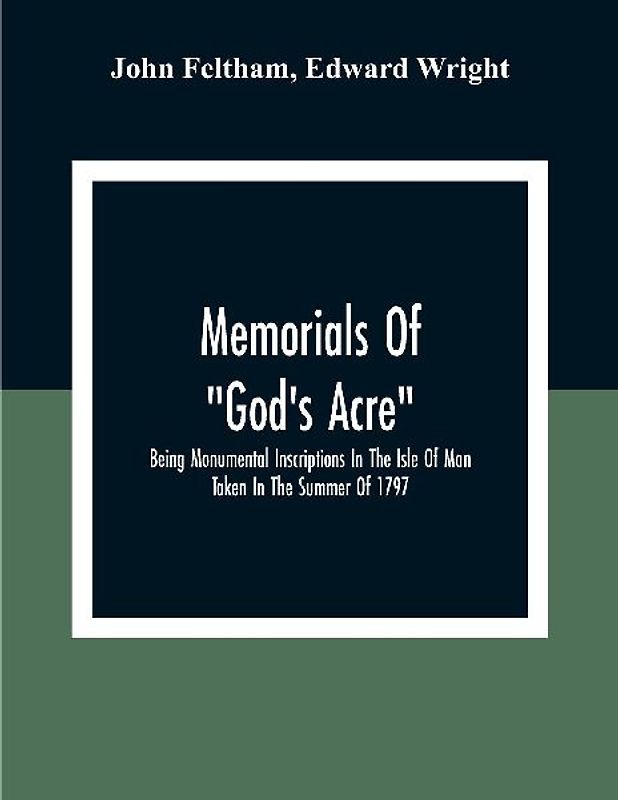 Memorials Of "God'S Acre", Being Monumental Inscriptions In The Isle Of Man Taken In The Summer Of 1797