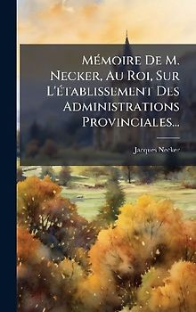 MÃ(c)moire De M. Necker, Au Roi, Sur L'Ã(c)tablissement Des Administrations Provinciales...