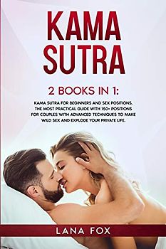 Kama Sutra: 2 Books in 1: Kama Sutra for Beginners and Sex Positions. The MOST Practical Guide with 150+ POSITIONS for Couples with Advanced Techniques to Make WILD SEX and EXPLODE your Private Life.