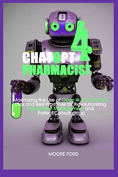 Chat GPT 4 Pharmacists: Maximizing the Use of Open Ai in Pharmacy (Tips and Best Practices for Revolutionizing Medication Management and Patient Consultations) (ChatGPT 4 Medicine)