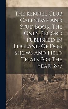 The Kennel Club Calendar And Stud Book. The Only Record Published In England Of Dog Shows And Field Trials For The Year 1877