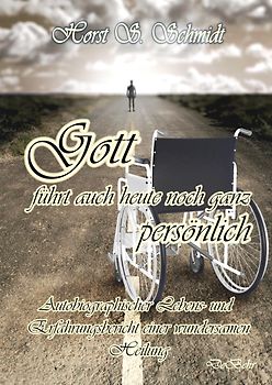 Gott führt auch heute noch ganz persönlich - Autobiographischer Lebens- und Erfahrungsbericht einer wundersamen Heilung