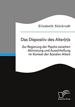 Das Dispositiv des Alter(n)s. Zur Regierung der Psyche zwischen Aktivierung und Ausschließung im Kontext der Sozialen Arbeit