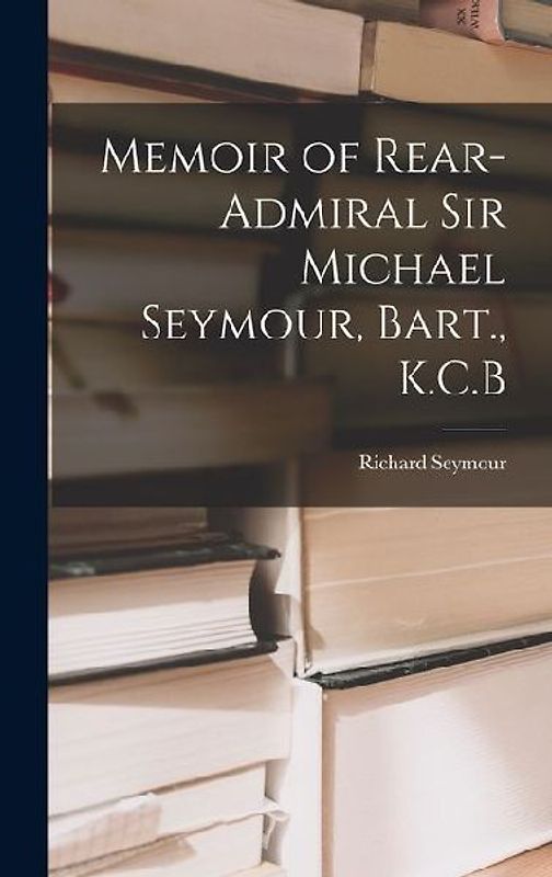 Memoir of Rear-Admiral Sir Michael Seymour, Bart., K.C.B