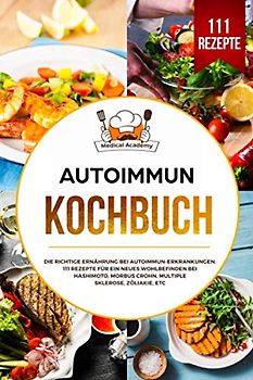Autoimmun Kochbuch: Die richtige Ernährung bei Autoimmun-Erkrankungen. 111 Rezepte für ein neues Wohlbefinden bei Hashimoto, Morbus Crohn, Multiple Sklerose, Zöliakie, etc.