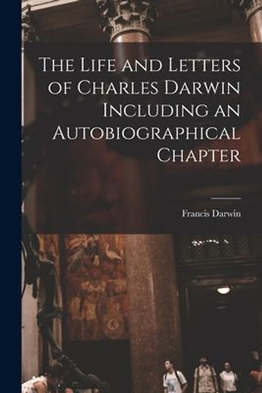 The Life and Letters of Charles Darwin Including an Autobiographical Chapter