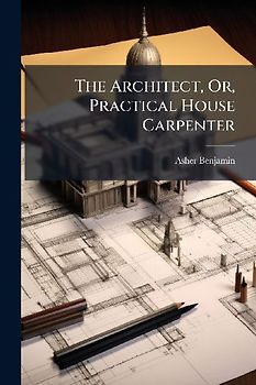 The Architect, Or, Practical House Carpenter