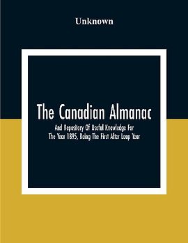 The Canadian Almanac And Repository Of Useful Knowledge For The Year 1895, Being The First After Leap Year; Containing Full And Authentic Commercial, Statistical, Astronomical, Departmental, Fcclesiastical, Educational, Financial, And General Information