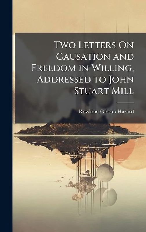 Two Letters On Causation and Freedom in Willing, Addressed to John Stuart Mill