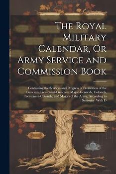 The Royal Military Calendar, Or Army Service and Commission Book: Containing the Services and Progress of Promotion of the Generals, Lieutenant-Genera
