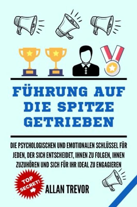 FÜHRUNG AUF DIE SPITZE GETRIEBEN: Die psychologischen und emotionalen Schlüssel für jeden, der sich entscheidet, Ihnen zu folgen, Ihnen zuzuhören und ... (Führen mit emotionaler Intelligenz, Band 1)