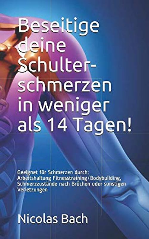 Beseitige deine Schulter- schmerzen in weniger als 14 Tagen!: Geeignet für Schmerzen durch:Arbeitshaltung Fitnesstraining/Bodybuilding Schmerzzustände nach Brüchen oder sonstigen Verletzungen