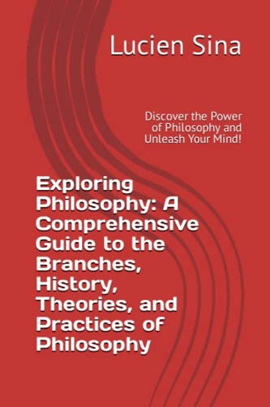 Exploring Philosophy: A Comprehensive Guide to the Branches, History, Theories, and Practices of Philosophy: Discover the Power of Philosophy and Unleash Your Mind!