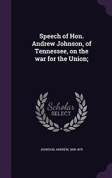 Speech of Hon. Andrew Johnson, of Tennessee, on the war for the Union;