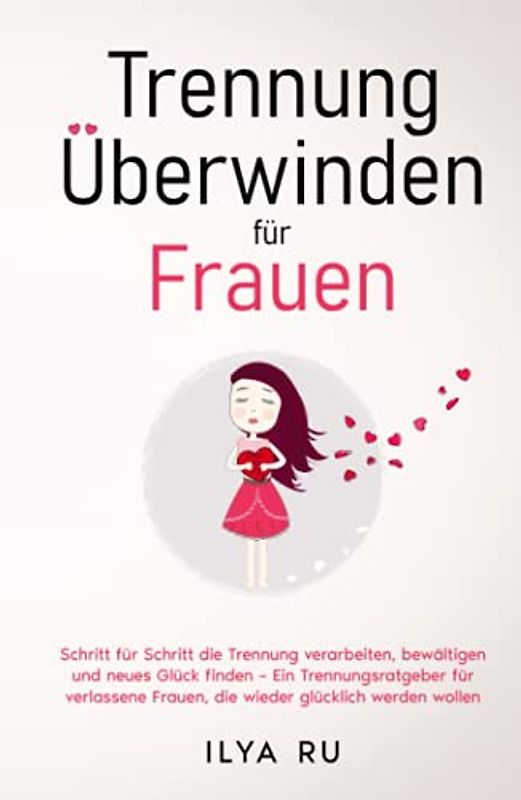 Trennung überwinden für Frauen: Schritt für Schritt die Trennung verarbeiten, bewältigen und neues Glück finden – Ein Trennungsratgeber für verlassene Frauen, die wieder glücklich werden wollen