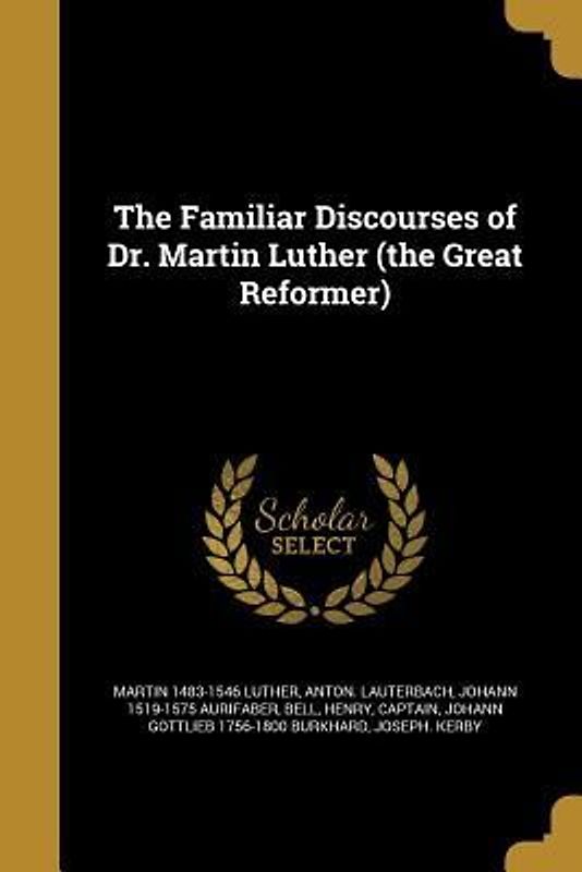The Familiar Discourses of Dr. Martin Luther (the Great Reformer)