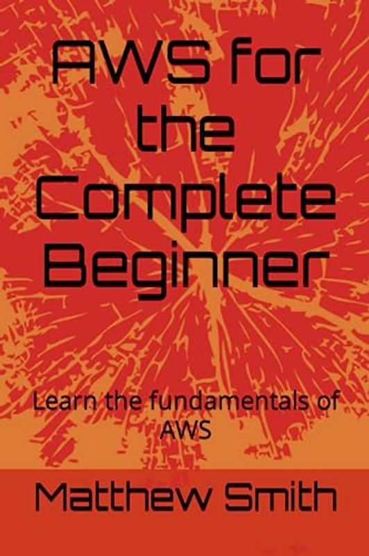 AWS for the Complete Beginner: Learn the fundamentals of AWS (Information Technology for the Complete Beginner)