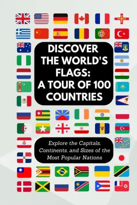 Discover the World's Flags: A Tour of 100 Countries: Explore the Capitals, Continents, and Sizes of the Most Popular Nations