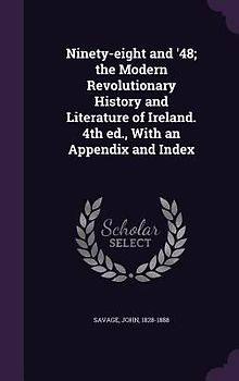 Ninety-eight and '48; the Modern Revolutionary History and Literature of Ireland. 4th ed., With an Appendix and Index