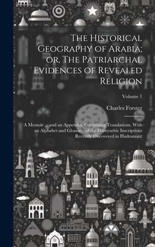 The Historical Geography of Arabia; or, The Patriarchal Evidences of Revealed Religion: A Memoir ... and an Appendix, Containing Translations, With an