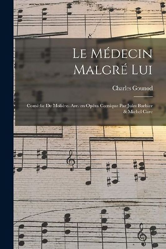 Le médecin malgré lui; comédie de Molière. Arr. en opéra comique par Jules Barbier & Michel Care