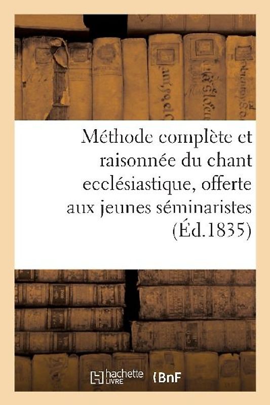 Méthode Complète Et Raisonnée Du Chant Ecclésiastique, Offerte Aux Jeunes Séminaristes